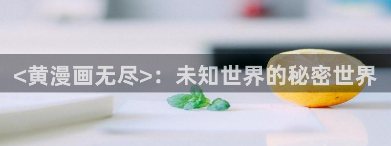 韩漫免费漫画在线阅读大全：<黄漫画无尽>：未知世界的秘密世界