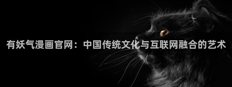 韩漫网站在线观看免费：有妖气漫画官网：中国传统文化与互联网融合的艺术