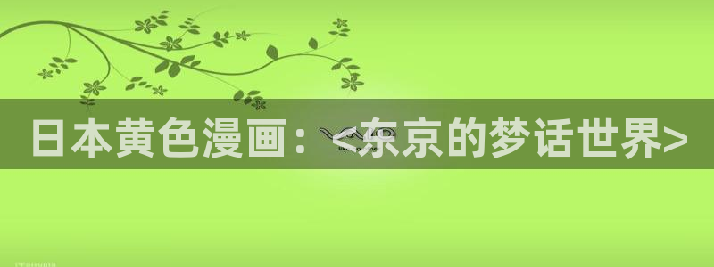 韩漫邂逅漫画原著txt：日本黄色漫画：<东京的梦话世界>