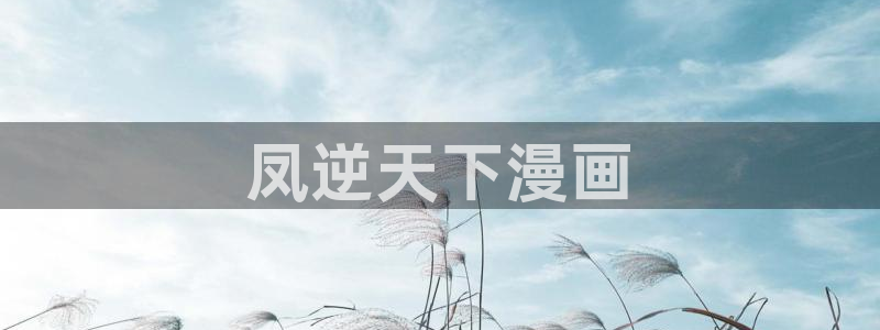 韩漫漫画免费漫画弹窗入口：凤逆天下漫画