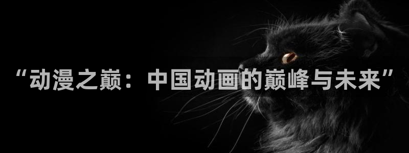 韩漫漫画大全免费软件：“动漫之巅：中国动画的巅峰与未来”