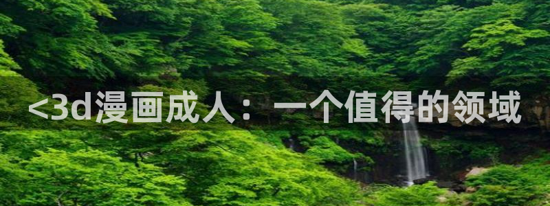 漫画韩漫入口：<3d漫画成人：一个值得的领域
