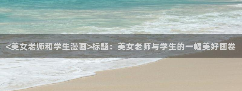 韩漫入口网页：<美女老师和学生漫画>标题：美女老师与学生的一幅美好画卷