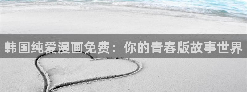 在线免费观看日韩漫画：韩国纯爱漫画免费：你的青春版故事世界