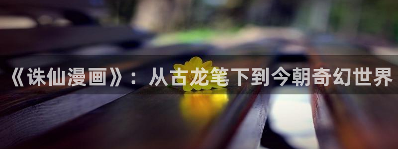韩漫在线看网站：《诛仙漫画》：从古龙笔下到今朝奇幻世界