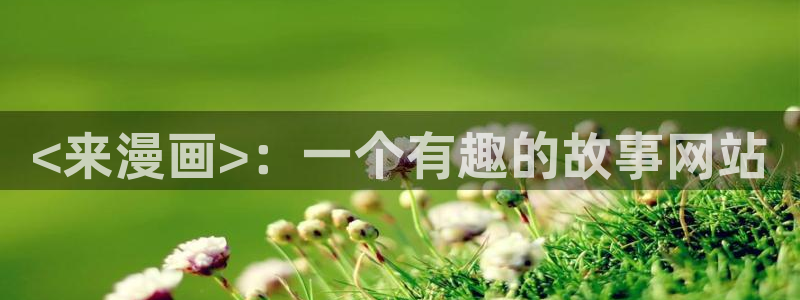 免费看韩漫的网站免费：<来漫画>：一个有趣的故事网站
